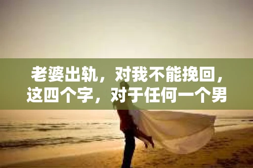 老婆出轨，对我不能挽回，这四个字，对于任何一个男人来说，都是一场无法言说的痛。我曾经以为，婚姻是爱情的港湾，是彼此依靠的避风港，然而，现实却给了我一记响亮的耳光。今天，我想和大家聊聊这个沉重的话题，希望能给那些正在经历或即将经历类似痛苦的人一些安慰和启示。