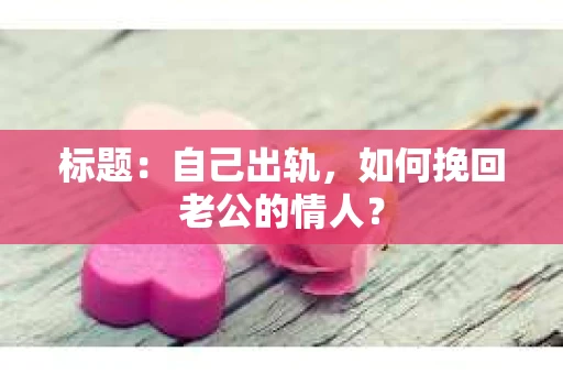 标题：自己出轨，如何挽回老公的情人？