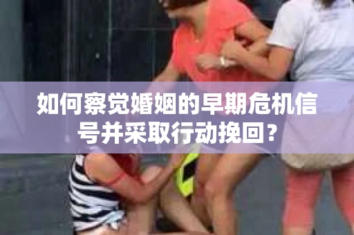 如何察觉婚姻的早期危机信号并采取行动挽回? 如何察觉婚姻的早期危机信号并采取行动挽回?