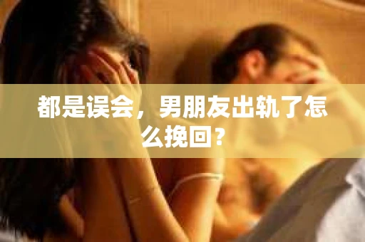 都是误会，男朋友出轨了怎么挽回？