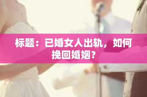 标题：已婚女人出轨，如何挽回婚姻？