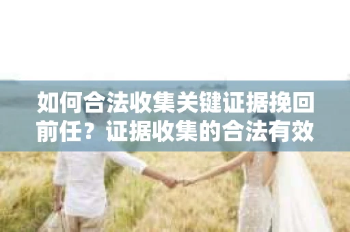 如何合法收集关键证据挽回前任？证据收集的合法有效方案