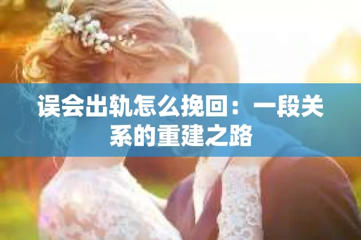 误会出轨怎么挽回：一段关系的重建之路