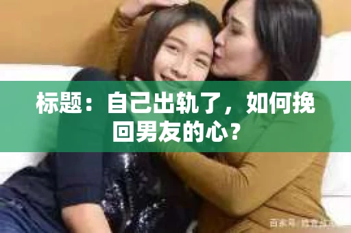 标题：自己出轨了，如何挽回男友的心？