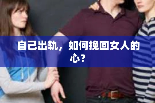 自己出轨，如何挽回女人的心？