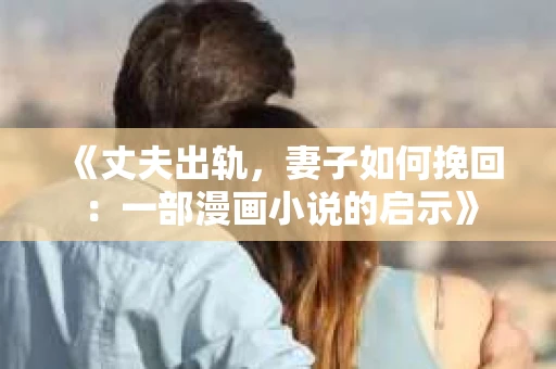《丈夫出轨，妻子如何挽回：一部漫画小说的启示》