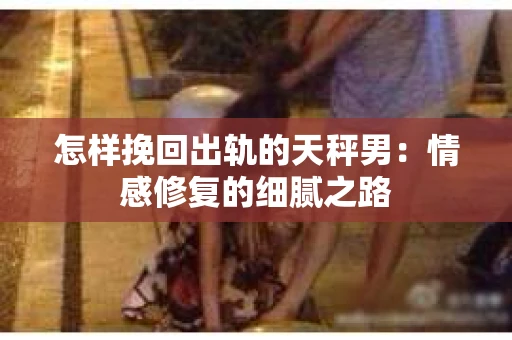 怎样挽回出轨的天秤男：情感修复的细腻之路