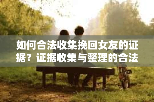 如何合法收集挽回女友的证据?证据收集与整理的合法策略怎么办? 如何合法收集挽回女友的证据?证据收集与整理的合法策略怎么办?