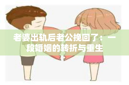 老婆出轨后老公挽回了：一段婚姻的转折与重生