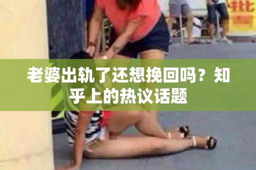 老婆出轨了还想挽回吗？知乎上的热议话题