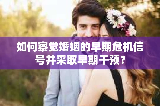 如何察觉婚姻的早期危机信号并采取早期干预? 如何察觉婚姻的早期危机信号并采取早期干预?