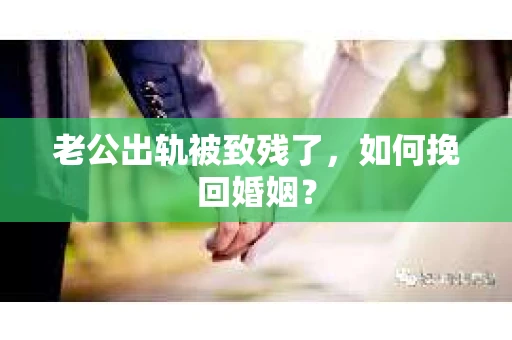 老公出轨被致残了，如何挽回婚姻？