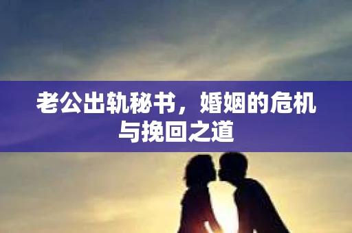 老公出轨秘书，婚姻的危机与挽回之道