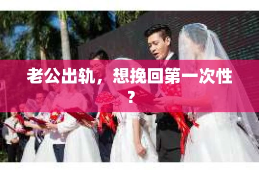 老公出轨，想挽回第一次性？