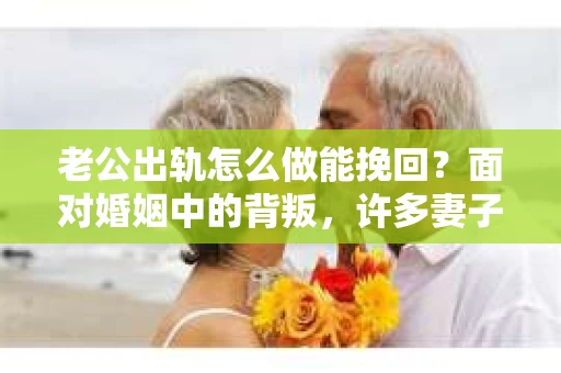 老公出轨怎么做能挽回？面对婚姻中的背叛，许多妻子都会感到痛苦和无助。但请相信，无论情况多么棘手，都有可能找到解决问题的方法。以下是我根据多年律师经验，结合实际案例，为大家整理的一些挽回婚姻的建议。
