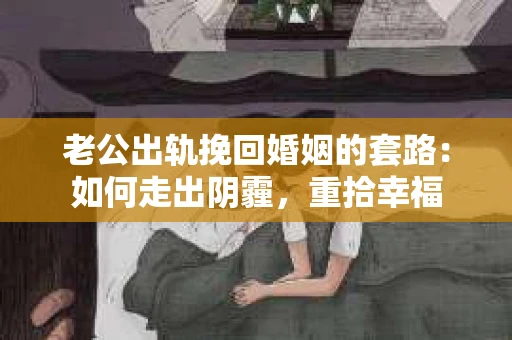老公出轨挽回婚姻的套路：如何走出阴霾，重拾幸福