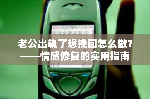 老公出轨了想挽回怎么做？——情感修复的实用指南