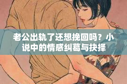 老公出轨了还想挽回吗？小说中的情感纠葛与抉择