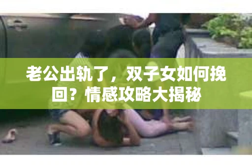 老公出轨了，双子女如何挽回？情感攻略大揭秘