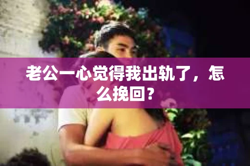 老公一心觉得我出轨了，怎么挽回？