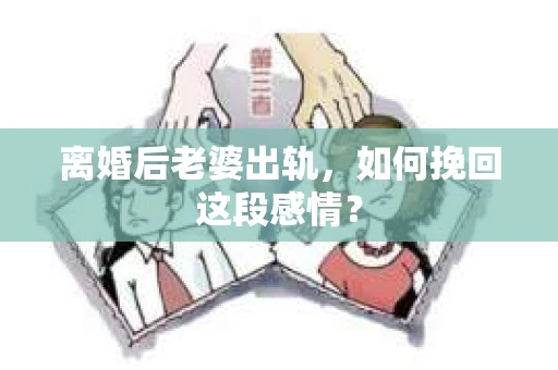 离婚后老婆出轨，如何挽回这段感情？
