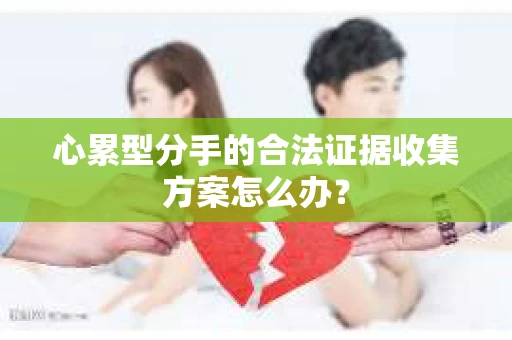 心累型分手的合法证据收集方案怎么办？