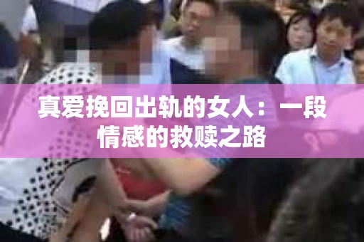 真爱挽回出轨的女人：一段情感的救赎之路