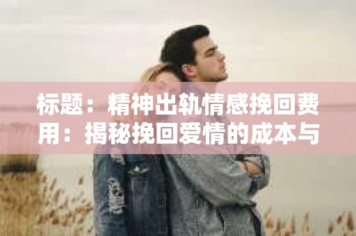 标题：精神出轨情感挽回费用：揭秘挽回爱情的成本与价值