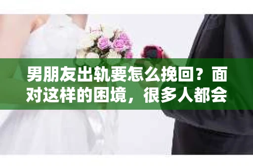 男朋友出轨要怎么挽回？面对这样的困境，很多人都会感到无助和痛苦。但请相信，无论情况多么复杂，总有解决问题的方法。今天，就让我来和大家聊聊，当男朋友出轨时，我们应该如何挽回这段感情。