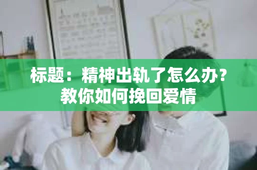 标题：精神出轨了怎么办？教你如何挽回爱情