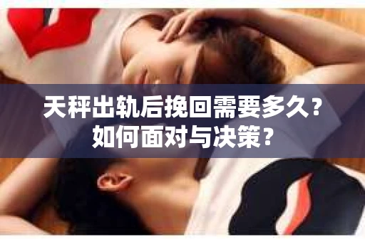 天秤出轨后挽回需要多久？如何面对与决策？