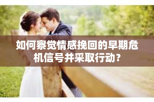 如何察觉情感挽回的早期危机信号并采取行动？