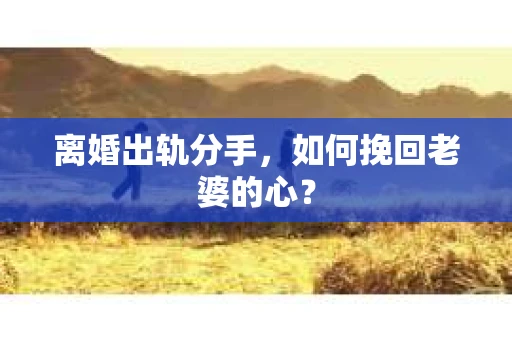 离婚出轨分手，如何挽回老婆的心？