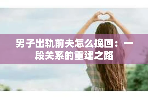 男子出轨前夫怎么挽回：一段关系的重建之路