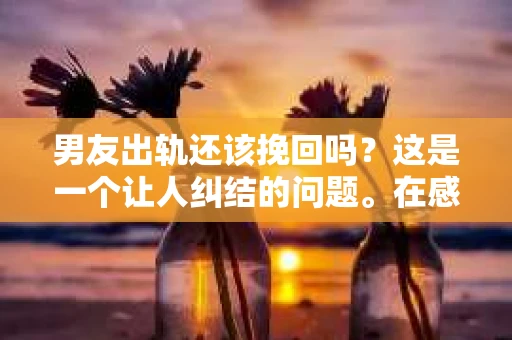 男友出轨还该挽回吗？这是一个让人纠结的问题。在感情的世界里，每个人都会遇到各种各样的困扰，而出轨无疑是其中最让人痛苦的一种。那么，当男友出轨时，我们究竟该不该挽回这段感情呢？以下是我的一些看法。
