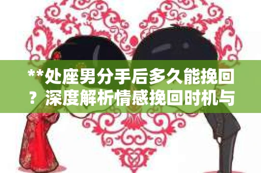 **处座男分手后多久能挽回？深度解析情感挽回时机与策略**