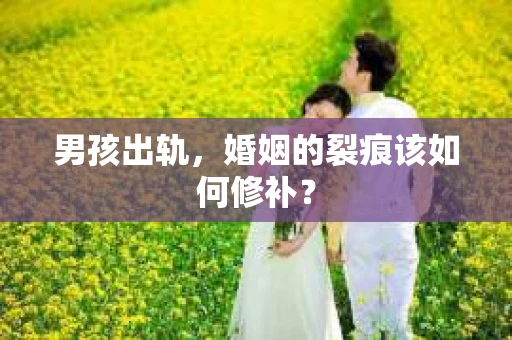 男孩出轨，婚姻的裂痕该如何修补？