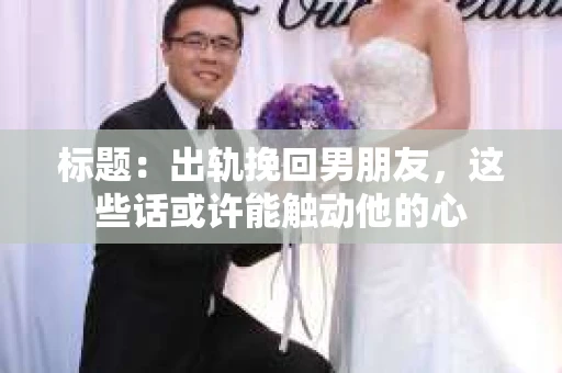 标题：出轨挽回男朋友，这些话或许能触动他的心