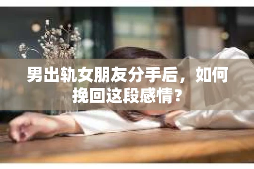 男出轨女朋友分手后，如何挽回这段感情？