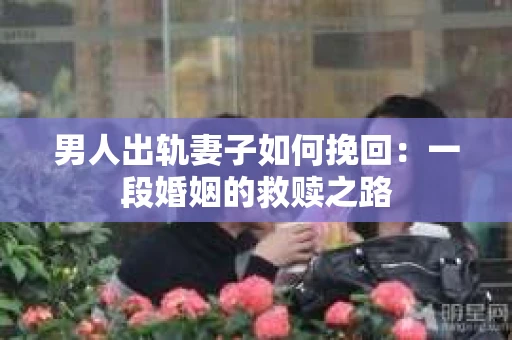 男人出轨妻子如何挽回：一段婚姻的救赎之路