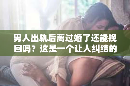 男人出轨后离过婚了还能挽回吗？这是一个让人纠结的问题。在这个充满变数的世界里，婚姻的稳固性似乎变得越来越难以保证。那么，当一个男人出轨后离婚了，他还有机会挽回这段婚姻吗？今天，我们就来探讨一下这个问题。