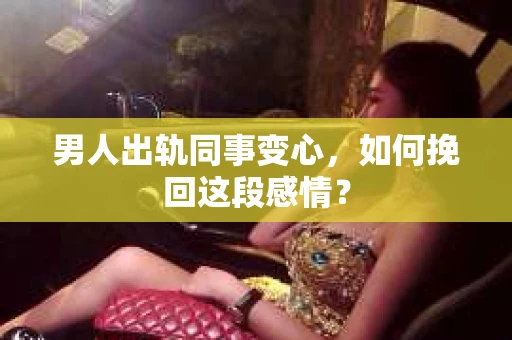 男人出轨同事变心，如何挽回这段感情？