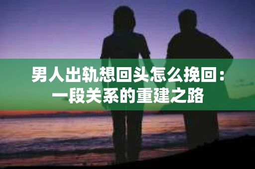 男人出轨想回头怎么挽回：一段关系的重建之路