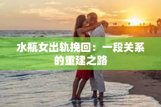水瓶女出轨挽回：一段关系的重建之路