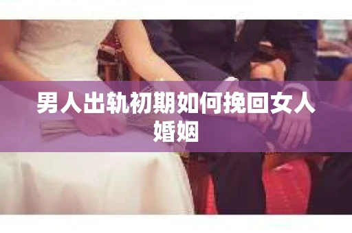 男人出轨初期如何挽回女人婚姻