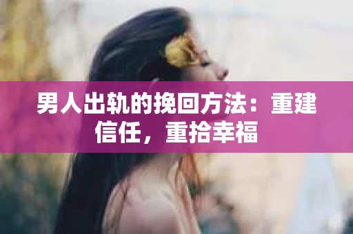男人出轨的挽回方法：重建信任，重拾幸福