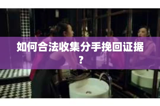 如何合法收集分手挽回证据？