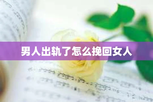 男人出轨了怎么挽回女人 男人出轨了怎么挽回女人