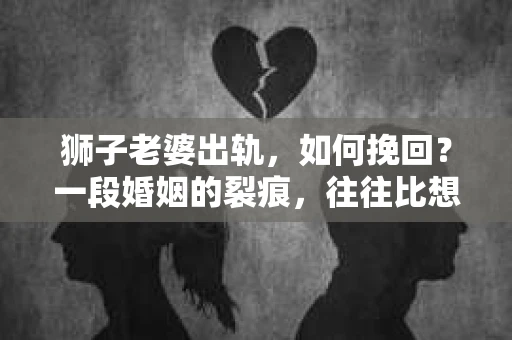 狮子老婆出轨，如何挽回？一段婚姻的裂痕，往往比想象中更难以修复。但面对这样的困境，我们仍可以尝试寻找解决问题的方法。以下，我将结合实际情况，分享一些关于如何挽回狮子老婆出轨的心得。