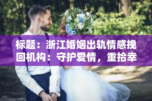 标题：浙江婚姻出轨情感挽回机构：守护爱情，重拾幸福